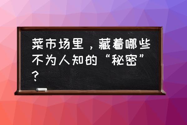 有机食品专卖店怎么找货源 菜市场里，藏着哪些不为人知的“秘密”？