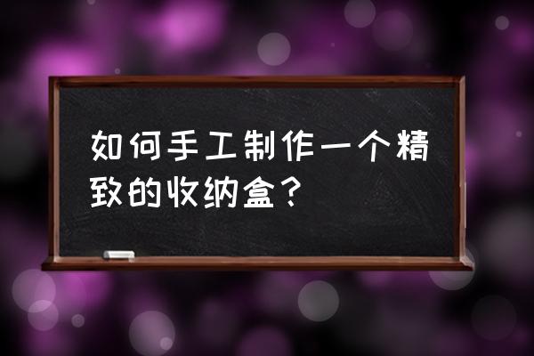 自己制作收纳盒的方法 如何手工制作一个精致的收纳盒？