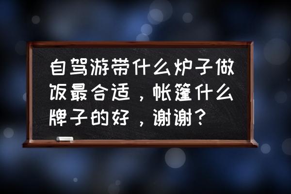 卡式炉烤肉食材准备什么 自驾游带什么炉子做饭最合适，帐篷什么牌子的好，谢谢？