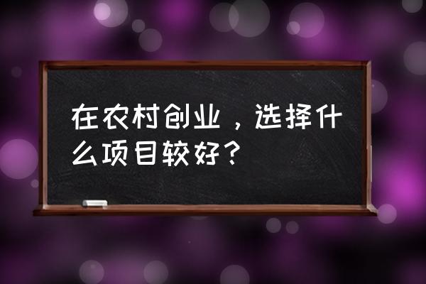 农村家具怎么挑选最好 在农村创业，选择什么项目较好？