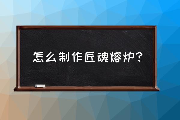 匠魂中的焦黑石砖怎么弄 怎么制作匠魂熔炉？