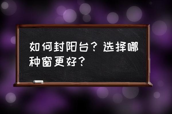 100平方米阳台怎么封 如何封阳台？选择哪种窗更好？