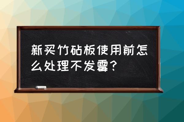 新买的砧板怎么保养才不长霉 新买竹砧板使用前怎么处理不发霉？