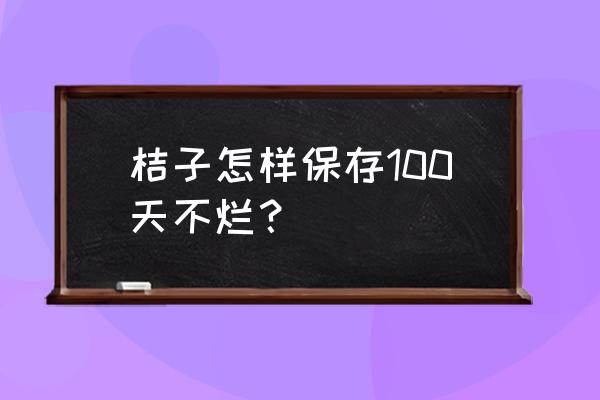 橘子怎么能储存的时间长 桔子怎样保存100天不烂？