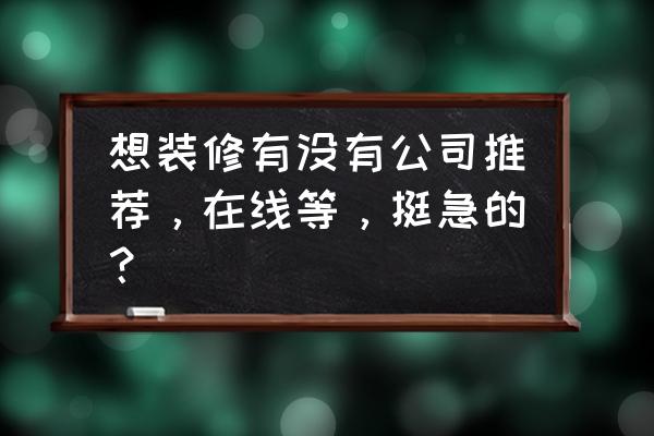 找装修公司哪家好 想装修有没有公司推荐，在线等，挺急的？