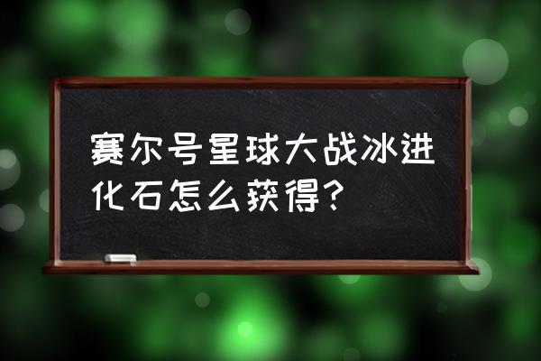 赛尔号阿克希亚怎么获得 赛尔号星球大战冰进化石怎么获得？