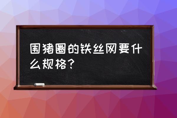 为什么没有50乘70的网片 围猪圈的铁丝网要什么规格？