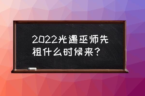 光遇复刻先祖最新位置攻略 2022光遇巫师先祖什么时候来？