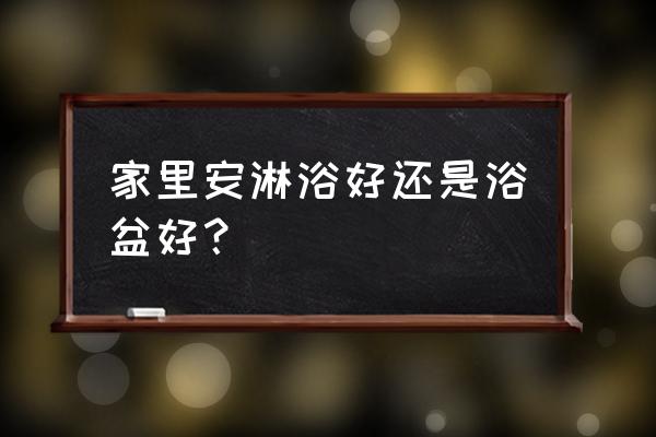 卫浴保洁前装还是保洁后装比较好 家里安淋浴好还是浴盆好？