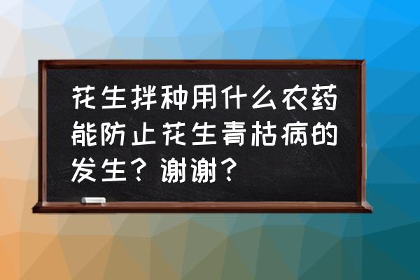 花生种子浸什么药能杀菌杀虫 花生拌种用什么农药能防止花生青枯病的发生？谢谢？