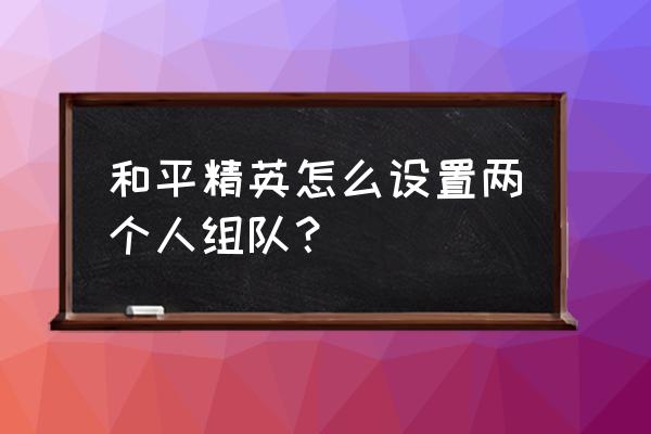 和平精英组队怎么在大厅里打字 和平精英怎么设置两个人组队？