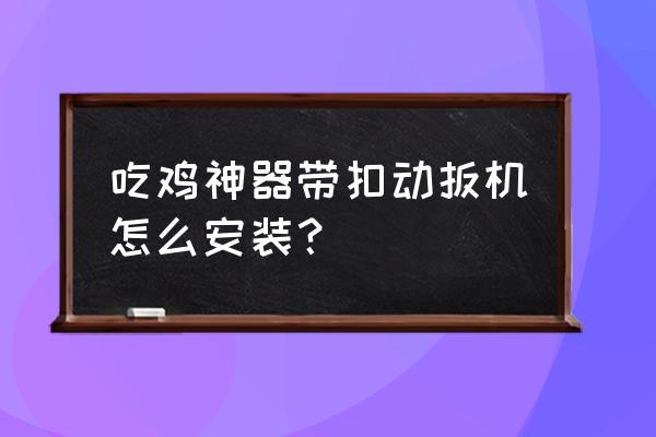 吃鸡神器怎么做安装在手机上 吃鸡神器带扣动扳机怎么安装？