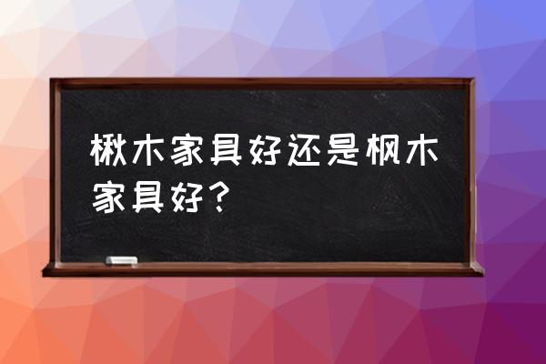 为什么很少有楸木家具 楸木家具好还是枫木家具好？