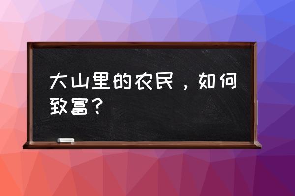 如何带领农村村民发展致富 大山里的农民，如何致富？