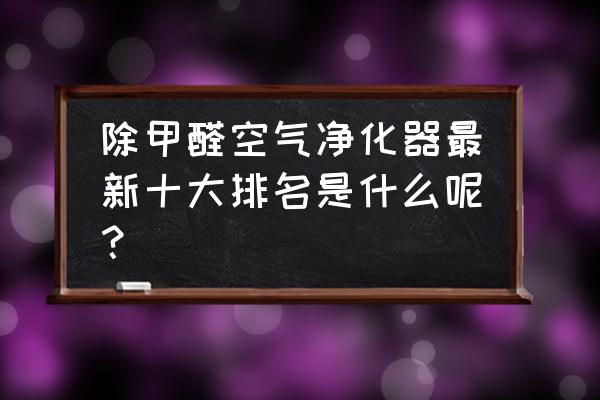 什么牌子的空气净化器除甲醛 除甲醛空气净化器最新十大排名是什么呢？