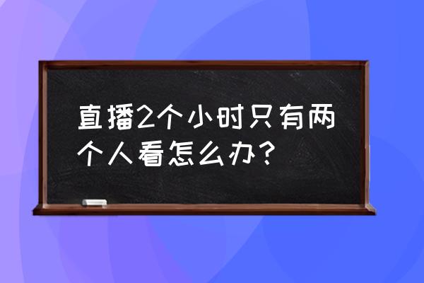 花椒怎么看自己直播时长 直播2个小时只有两个人看怎么办？