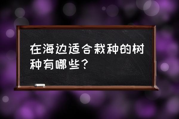 广东适合种什么树最好 在海边适合栽种的树种有哪些？