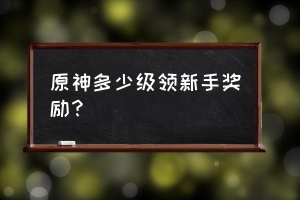 原神新手7天奖励 原神多少级领新手奖励？