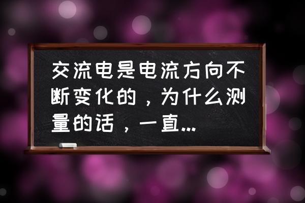 电流从火线回到零线最终去哪了 交流电是电流方向不断变化的，为什么测量的话，一直是火线到零线，而且零线也流向火线，零线怎么不带电？