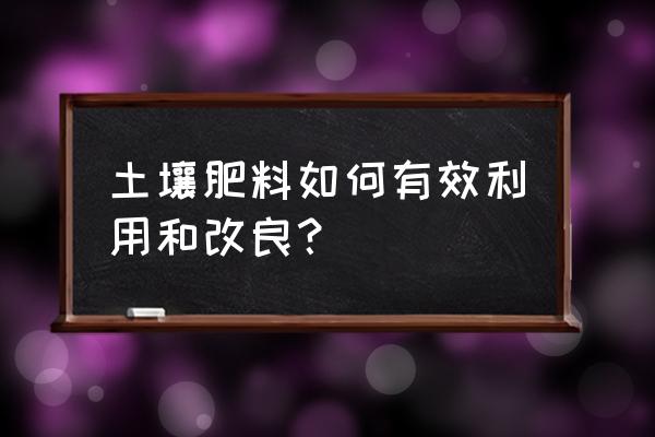 花卉土壤改良方法 土壤肥料如何有效利用和改良？