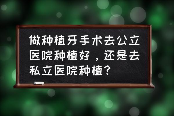 种植牙齿的方法正规 做种植牙手术去公立医院种植好，还是去私立医院种植？