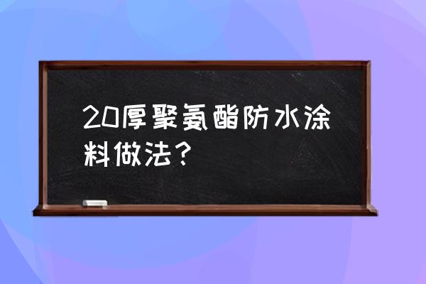 卫生间聚氨酯防水施工工艺标准 20厚聚氨酯防水涂料做法？