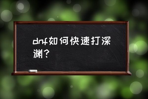 dnf深渊打哪里比较好 dnf如何快速打深渊？