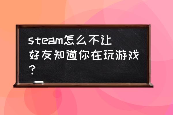 steam启动游戏时怎样不让好友知道 steam怎么不让好友知道你在玩游戏？