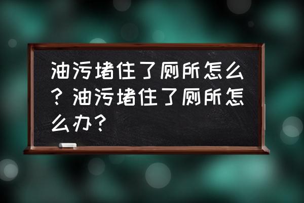 下水道油垢堵塞清除妙招 油污堵住了厕所怎么？油污堵住了厕所怎么办？