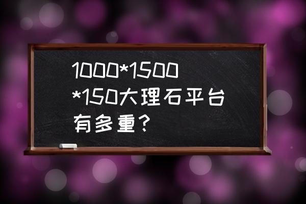 中国石材交流平台 1000*1500*150大理石平台有多重？