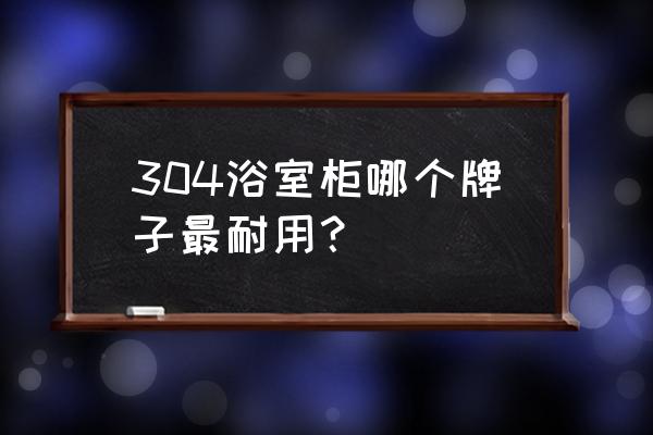 浴室柜什么品牌最好 304浴室柜哪个牌子最耐用？