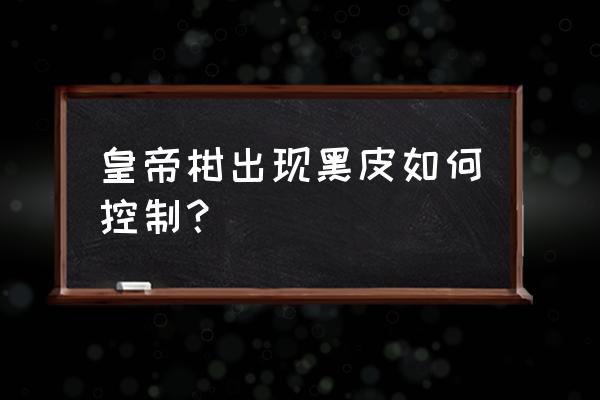 柑橘黑点病症状的描述正确的是 皇帝柑出现黑皮如何控制? 柑橘黑点病症状的描述正确的是 皇帝柑出现黑皮如何控制?