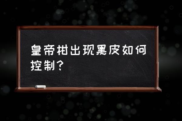 柑橘黑点病症状的描述正确的是 皇帝柑出现黑皮如何控制？