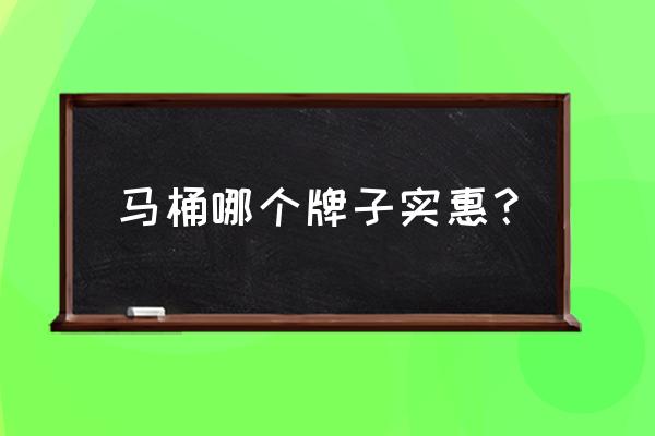 马桶品牌推荐 平民 马桶哪个牌子实惠？