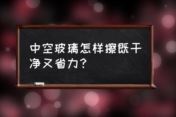 玻璃清洗方法与技巧 中空玻璃怎样擦既干净又省力？