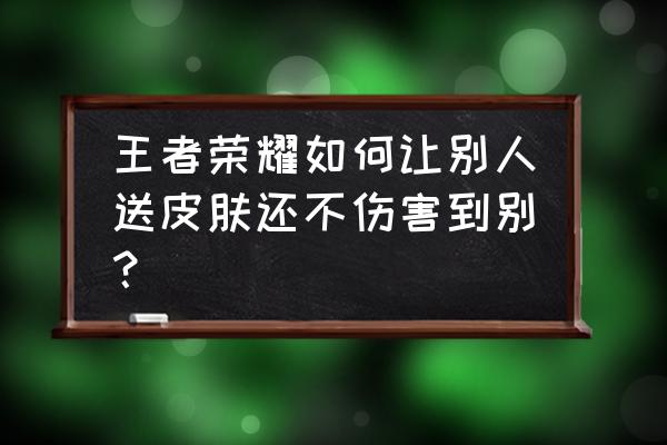 王者荣耀怎样赠送皮肤最划算 王者荣耀如何让别人送皮肤还不伤害到别？