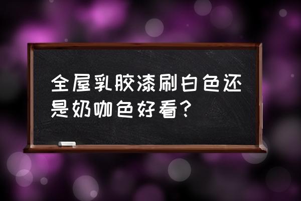 墙面做颜色怎么做最好 全屋乳胶漆刷白色还是奶咖色好看？