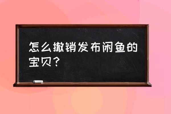 闲鱼怎么删除我的商品 怎么撤销发布闲鱼的宝贝？