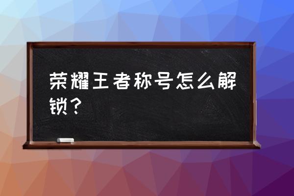 王者特别称号获得方法 荣耀王者称号怎么解锁？