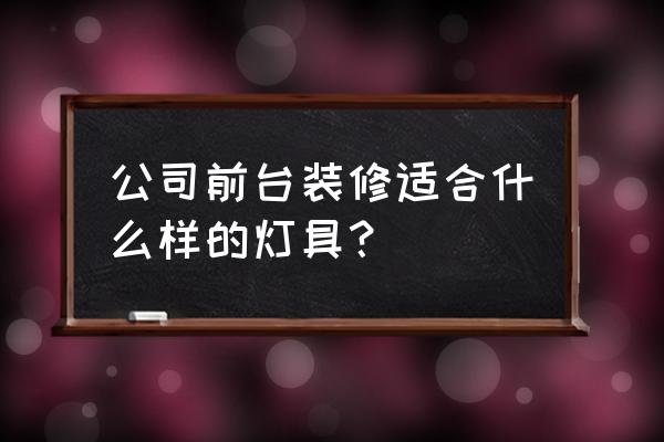 装修灯具怎么选高端大气的 公司前台装修适合什么样的灯具？