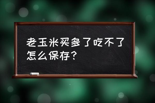 玉米晚上煮了第二天吃怎么保存 老玉米买多了吃不了怎么保存？