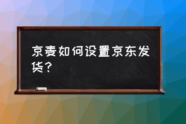 京麦怎么快速提取客户下的订单 京麦如何设置京东发货？