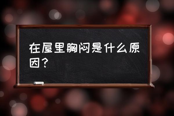 室内环境包括哪三个方面 在屋里胸闷是什么原因？