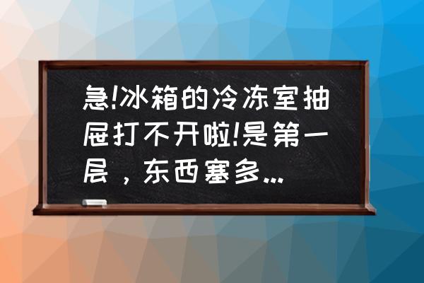 抽屉进不去各种解决办法 急!冰箱的冷冻室抽屉打不开啦!是第一层，东西塞多卡住了，就是拉不开…有没有朋友有高招啊?谢谢帮忙？