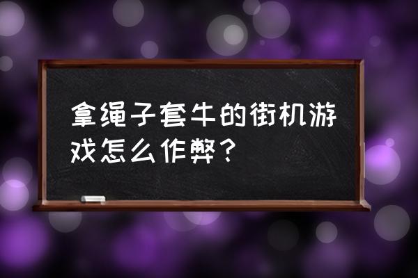 绳子套牛小游戏攻略 拿绳子套牛的街机游戏怎么作弊？