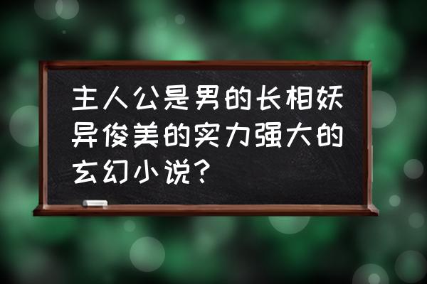 五十部巅峰玄幻小说介绍 主人公是男的长相妖异俊美的实力强大的玄幻小说？