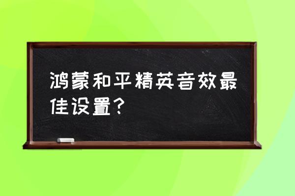 绝地求生手游最好的吃鸡设置 鸿蒙和平精英音效最佳设置？