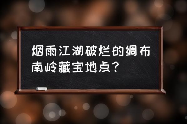 烟雨江湖隐藏地点大全 烟雨江湖破烂的绸布南岭藏宝地点？