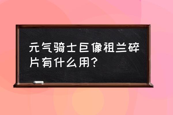 巨像骑士团阵容怎么搭配 元气骑士巨像祖兰碎片有什么用？