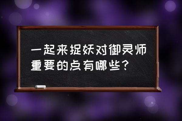 一起来捉妖怎么给好友妖灵 一起来捉妖对御灵师重要的点有哪些？